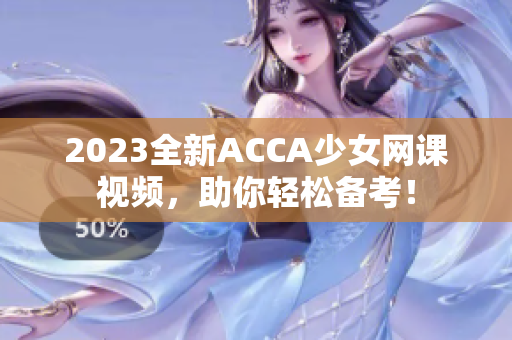 2023全新ACCA少女网课视频，助你轻松备考！