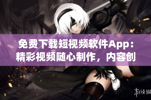 免费下载短视频软件App：精彩视频随心制作，内容创意无限享受