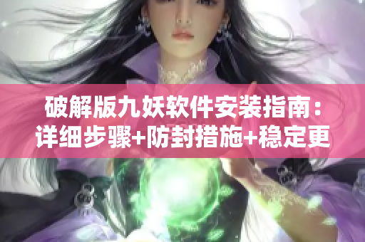 破解版九妖软件安装指南：详细步骤+防封措施+稳定更新