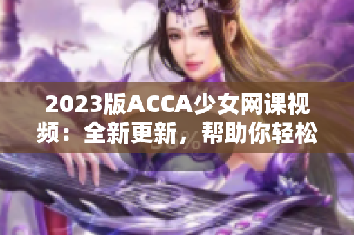 2023版ACCA少女网课视频：全新更新，帮助你轻松通过考试！