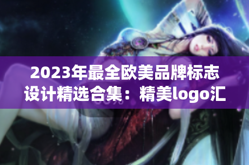 2023年最全欧美品牌标志设计精选合集：精美logo汇总展示