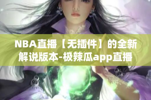 NBA直播【无插件】的全新解说版本-极辣瓜app直播【更新】