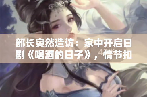 部长突然造访：家中开启日剧《喝酒的日子》，情节扣人心弦