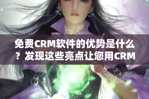 免费CRM软件的优势是什么？发现这些亮点让您用CRM效率翻倍