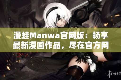 漫蛙Manwa官网版：畅享最新漫画作品，尽在官方网站