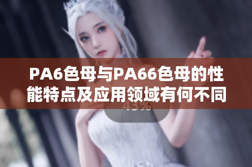 PA6色母与PA66色母的性能特点及应用领域有何不同？