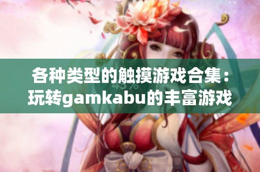 各种类型的触摸游戏合集：玩转gamkabu的丰富游戏世界