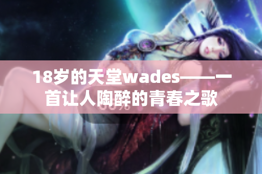 18岁的天堂wades——一首让人陶醉的青春之歌