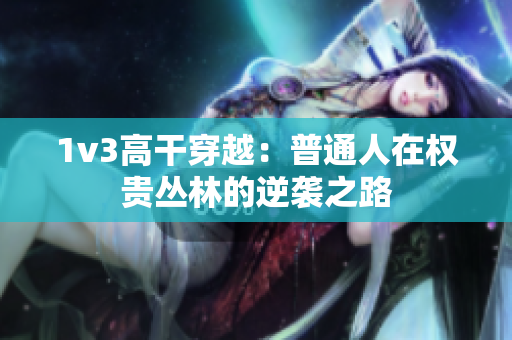 1v3高干穿越：普通人在权贵丛林的逆袭之路