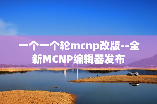 一个一个轮mcnp改版--全新MCNP编辑器发布