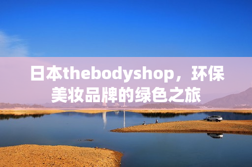 日本thebodyshop，环保美妆品牌的绿色之旅