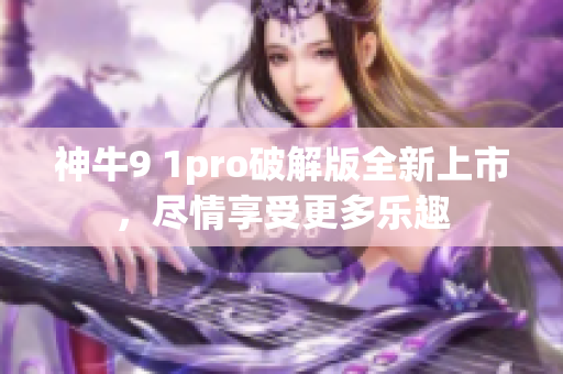 神牛9 1pro破解版全新上市，尽情享受更多乐趣