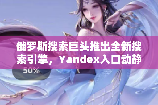 俄罗斯搜索巨头推出全新搜索引擎，Yandex入口动静传真