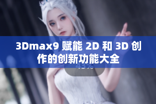 3Dmax9 赋能 2D 和 3D 创作的创新功能大全