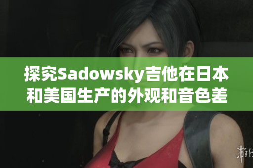 探究Sadowsky吉他在日本和美国生产的外观和音色差异