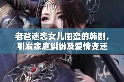 老爸迷恋女儿闺蜜的韩剧，引发家庭纠纷及爱情变迁