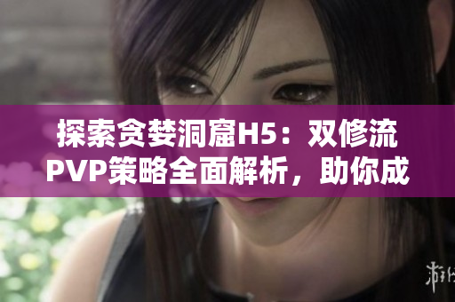 探索贪婪洞窟H5：双修流PVP策略全面解析，助你成为顶尖玩家