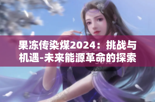 果冻传染煤2024：挑战与机遇-未来能源革命的探索