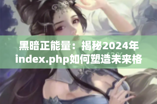 黑暗正能量：揭秘2024年index.php如何塑造未来格局