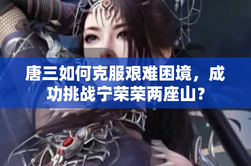 唐三如何克服艰难困境，成功挑战宁荣荣两座山？