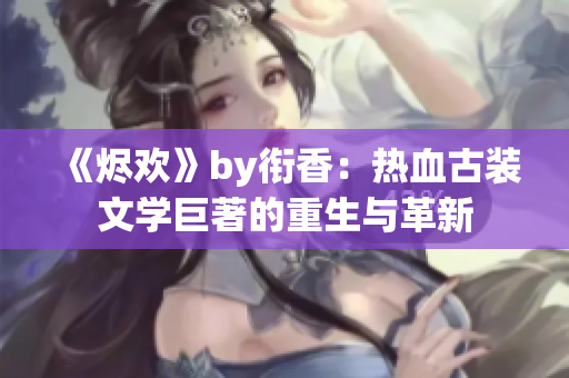 《烬欢》by衔香：热血古装文学巨著的重生与革新