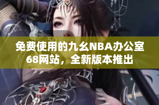 免费使用的九幺NBA办公室68网站，全新版本推出