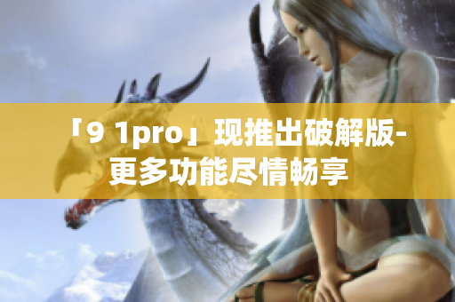 「9 1pro」现推出破解版- 更多功能尽情畅享