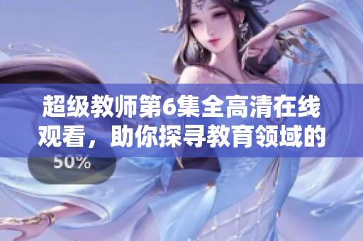 超级教师第6集全高清在线观看，助你探寻教育领域的绝佳启示