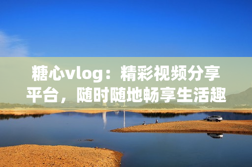 糖心vlog：精彩视频分享平台，随时随地畅享生活趣事