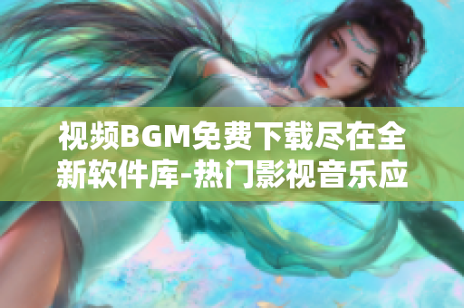 视频BGM免费下载尽在全新软件库-热门影视音乐应有尽有!