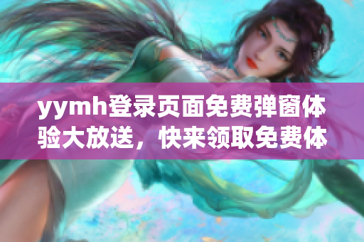 yymh登录页面免费弹窗体验大放送，快来领取免费体验福利