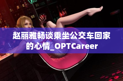 赵丽雅畅谈乘坐公交车回家的心情_OPTCareer