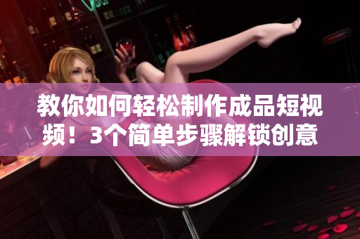 教你如何轻松制作成品短视频！3个简单步骤解锁创意潜能！