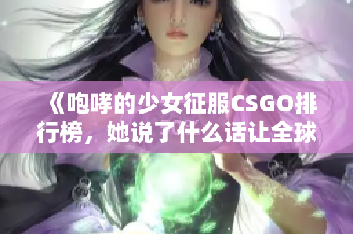 《咆哮的少女征服CSGO排行榜，她说了什么话让全球疯狂？》