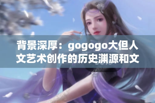 背景深厚：gogogo大但人文艺术创作的历史渊源和文化积淀