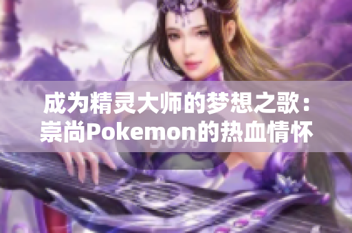 成为精灵大师的梦想之歌：崇尚Pokemon的热血情怀!