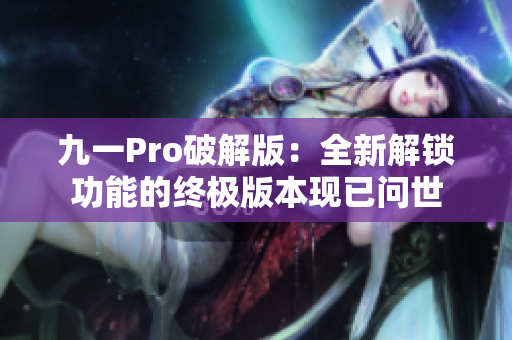 九一Pro破解版：全新解锁功能的终极版本现已问世