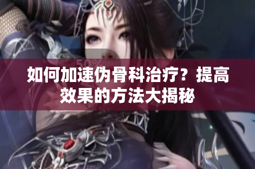 如何加速伪骨科治疗？提高效果的方法大揭秘