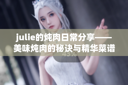 julie的炖肉日常分享——美味炖肉的秘诀与精华菜谱