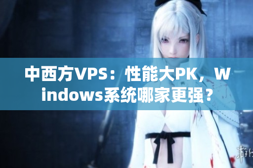 中西方VPS：性能大PK，Windows系统哪家更强？