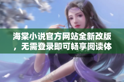 海棠小说官方网站全新改版，无需登录即可畅享阅读体验