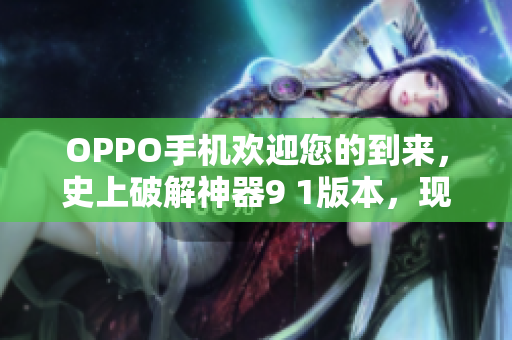 OPPO手机欢迎您的到来，史上破解神器9 1版本，现已上线