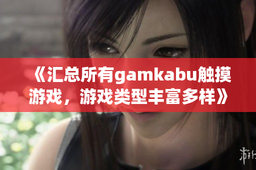 《汇总所有gamkabu触摸游戏，游戏类型丰富多样》