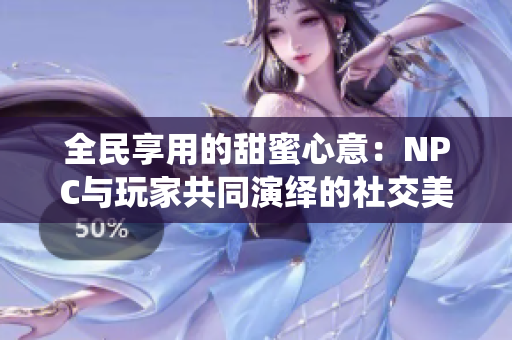 全民享用的甜蜜心意：NPC与玩家共同演绎的社交美好