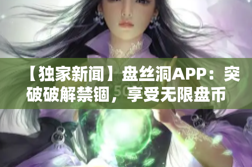 【独家新闻】盘丝洞APP：突破破解禁锢，享受无限盘币赋能！