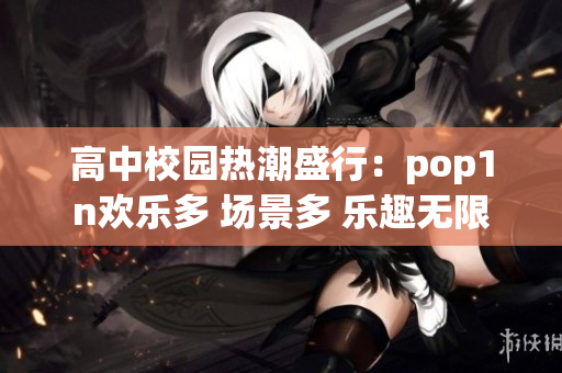 高中校园热潮盛行：pop1n欢乐多 场景多 乐趣无限