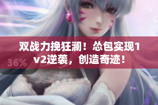 双战力挽狂澜！怂包实现1v2逆袭，创造奇迹！