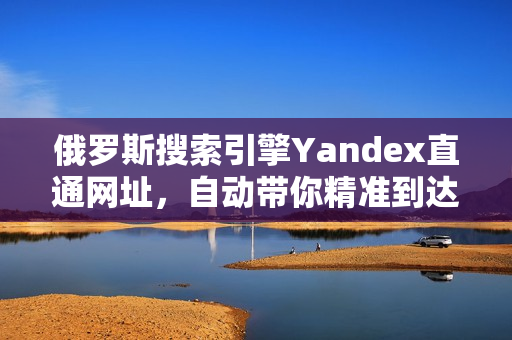 俄罗斯搜索引擎Yandex直通网址，自动带你精准到达目标页面