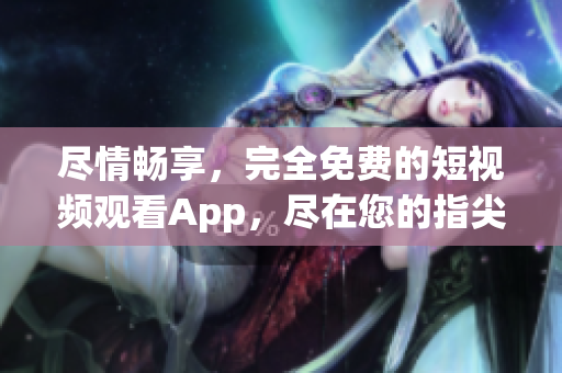 尽情畅享，完全免费的短视频观看App，尽在您的指尖