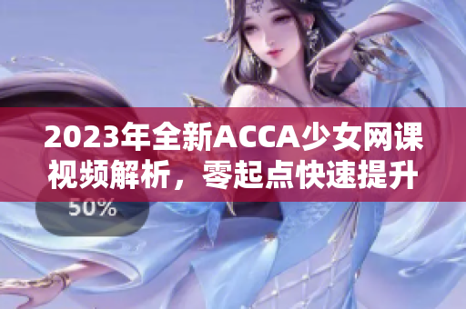 2023年全新ACCA少女网课视频解析，零起点快速提升财务技能